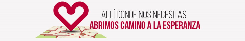 Allí donde nos necesitas. Abrimos camino a la esperanza.